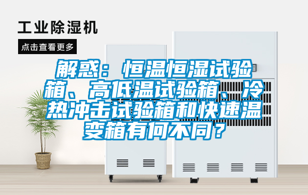 解惑：恒溫恒濕試驗箱、高低溫試驗箱、冷熱沖擊試驗箱和快速溫變箱有何不同？