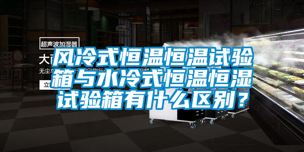 風冷式恒溫恒溫試驗箱與水冷式恒溫恒濕試驗箱有什么區別？