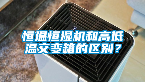 恒溫恒濕機和高低溫交變箱的區別？