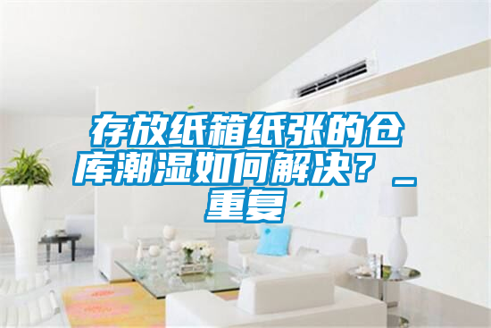 存放紙箱紙張的倉庫潮濕如何解決？_重復(fù)