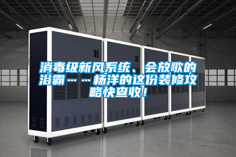 消毒級新風系統、會放歌的浴霸……楊洋的這份裝修攻略快查收！