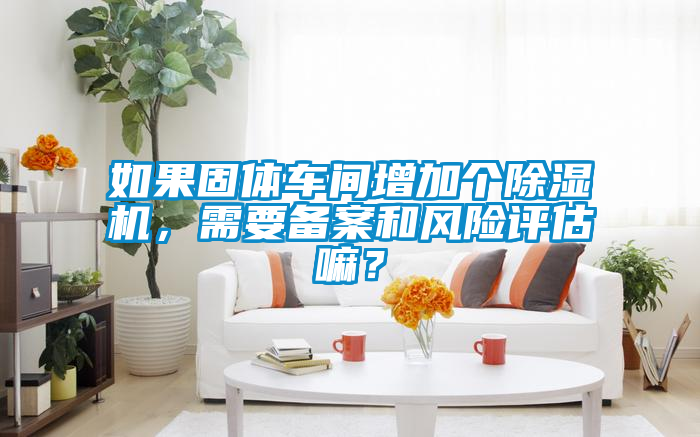 如果固體車間增加個除濕機，需要備案和風險評估嘛？