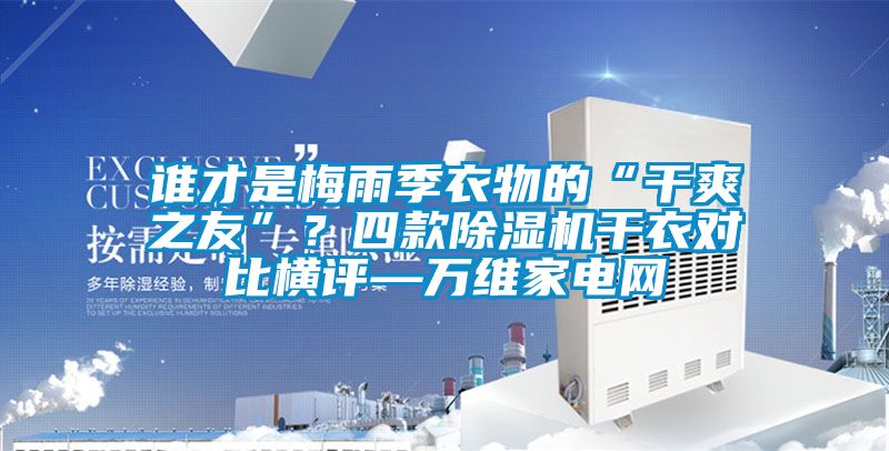 誰才是梅雨季衣物的“干爽之友”？四款除濕機(jī)干衣對比橫評—萬維家電網(wǎng)