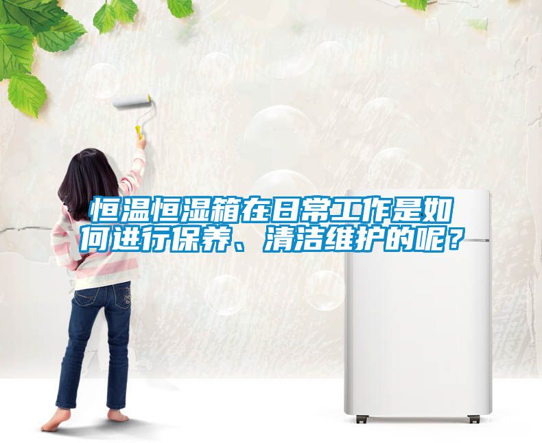 恒溫恒濕箱在日常工作是如何進行保養、清潔維護的呢？