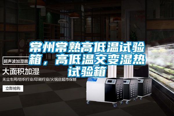 常州常熟高低溫試驗箱，高低溫交變濕熱試驗箱