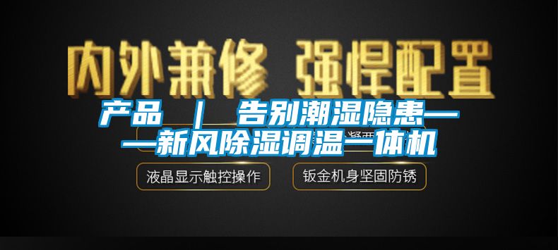 產品 ｜ 告別潮濕隱患——新風除濕調溫一體機