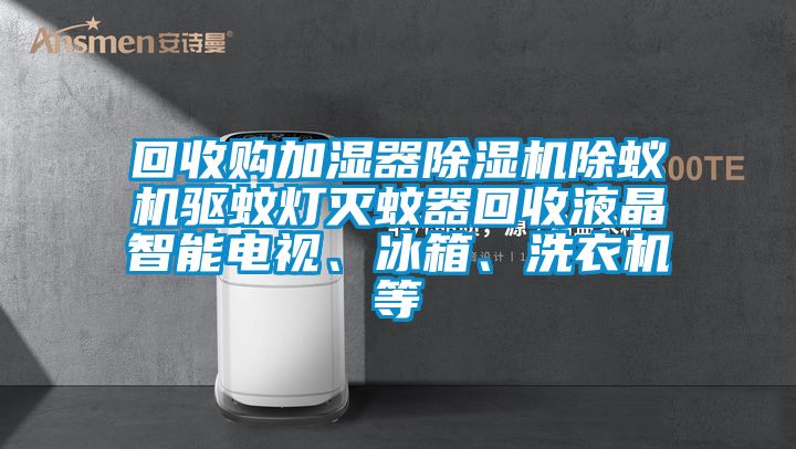 回收購加濕器除濕機除蟻機驅蚊燈滅蚊器回收液晶智能電視、冰箱、洗衣機等