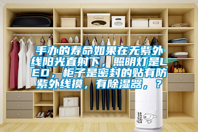 手辦的壽命如果在無紫外線陽光直射下，照明燈是LED，柜子是密封的貼有防紫外線摸，有除濕器，？