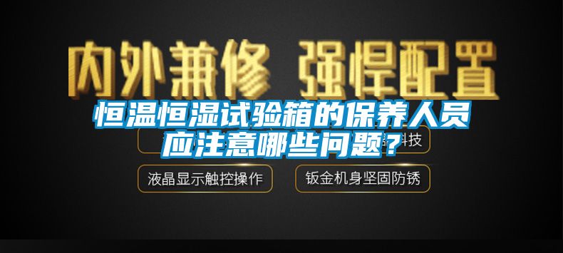 恒溫恒濕試驗箱的保養人員應注意哪些問題？