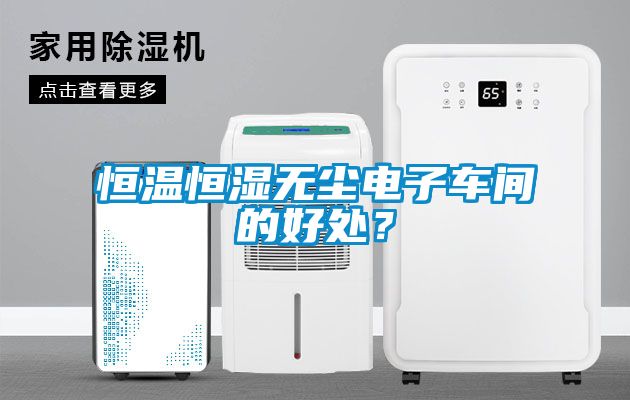 恒溫恒濕無塵電子車間的好處？